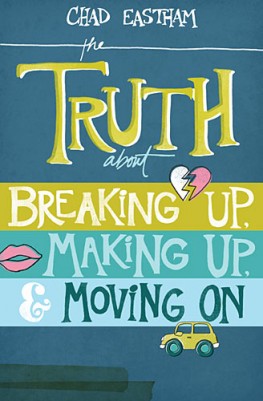 The Truth About Breaking Up, Making Up, and Moving On, Chad Eastham The Truth About Breaking Up, Making Up, and Moving On, Chad Eastham