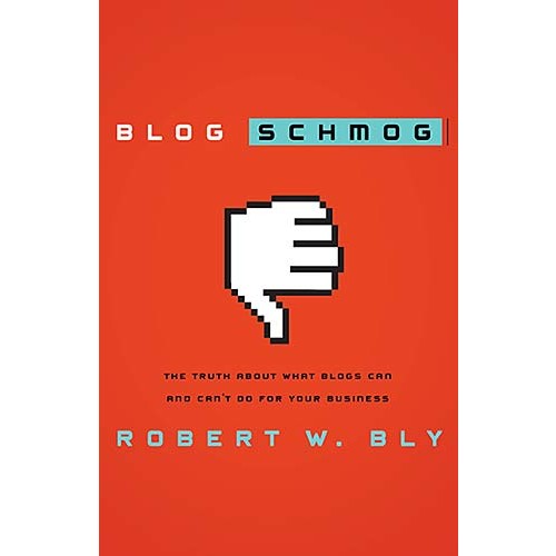 Blog Schmog : The Truth About What Blogs Can (and Can't) Do for Your Business, Robert W. Bly