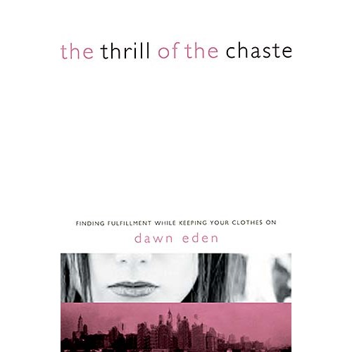 The Thrill of the Chaste : Finding Fulfillment While Keeping Your Clothes On, Dawn Eden