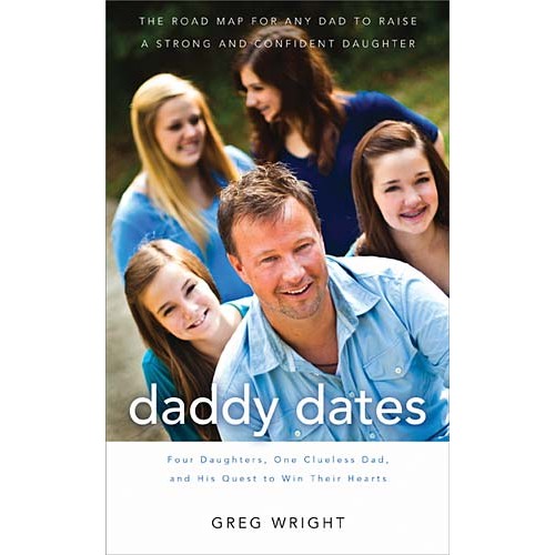 Daddy Dates : Four Daughters, One Clueless Dad, and His Quest to Win Their Hearts: The Road Map for Any Dad to Raise a Strong and Confident Daughter, Greg Wright